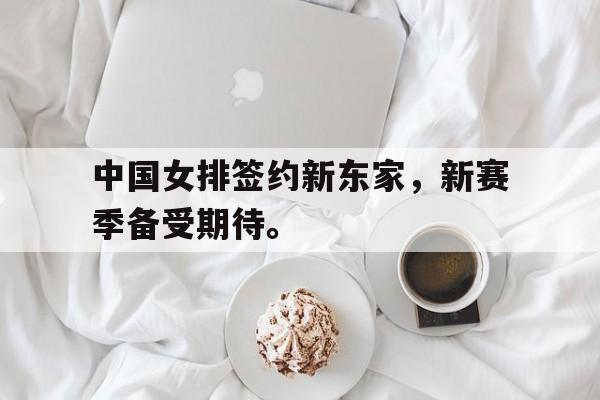 中国女排签约新东家，新赛季备受期待。