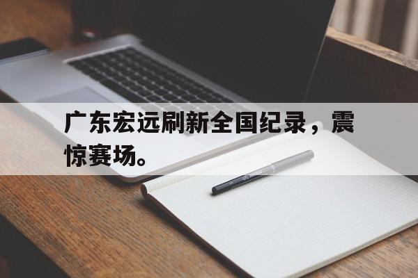 广东宏远刷新全国纪录，震惊赛场。