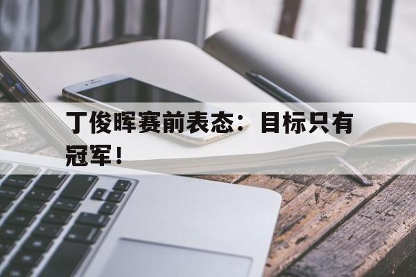 开云在线登录界面-丁俊晖赛前表态：目标只有冠军！后缀