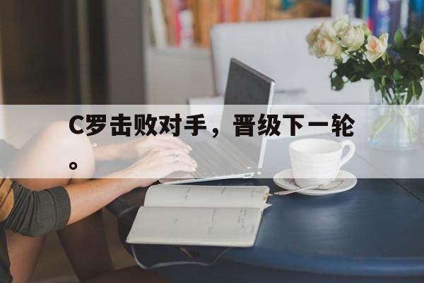 开云在线登录界面-C罗击败对手，晋级下一轮。