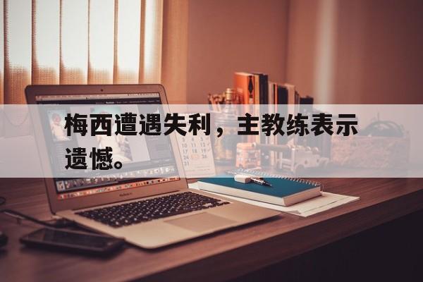 开云在线登录界面-梅西遭遇失利，主教练表示遗憾。