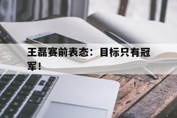 开云在线登录界面-王磊赛前表态：目标只有冠军！