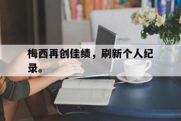 开云在线登录界面-梅西再创佳绩，刷新个人纪录。