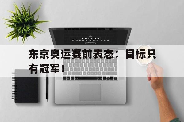 开云在线登录界面-东京奥运赛前表态：目标只有冠军！