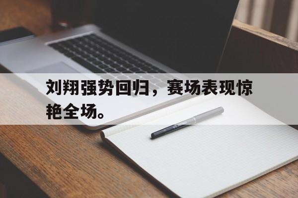 开云在线登录界面-刘翔强势回归，赛场表现惊艳全场。