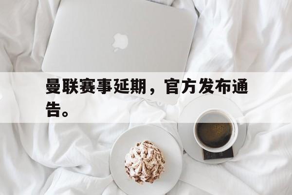 开云在线登录界面-曼联赛事延期，官方发布通告。