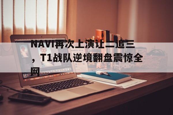 开云在线登录界面-NAVI再次上演让二追三,T1战队逆境翻盘震惊全网